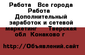 Работа - Все города Работа » Дополнительный заработок и сетевой маркетинг   . Тверская обл.,Конаково г.